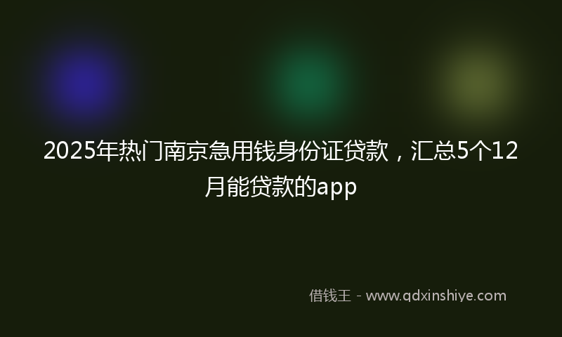 2025年热门南京急用钱身份证贷款，汇总5个12月能贷款的app