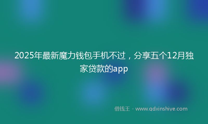 2025年最新魔力钱包手机不过，分享五个12月独家贷款的app