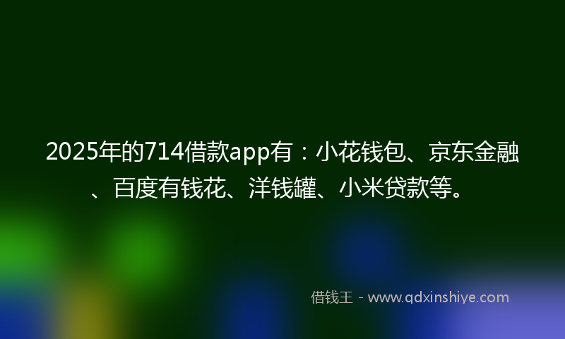 2025年的714借款app有：小花钱包、京东金融、百度有钱花、洋钱罐、小米贷款等。