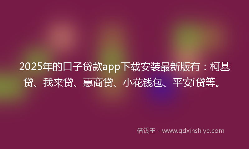 2025年的口子贷款app下载安装最新版有：柯基贷、我来贷、惠商贷、小花钱包、平安i贷等。