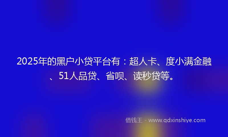 2025年的黑户小贷平台有：超人卡、度小满金融、51人品贷、省呗、读秒贷等。