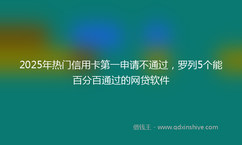2025年热门信用卡第一申请不通过，罗列5个能百分百通过的网贷软件