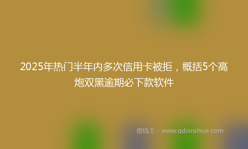 2025年热门半年内多次信用卡被拒，概括5个高炮双黑逾期必下款软件