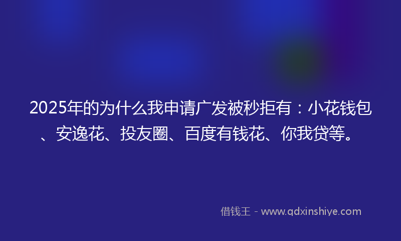 2025年的为什么我申请广发被秒拒有：小花钱包、安逸花、投友圈、百度有钱花、你我贷等。