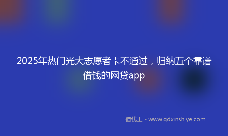 2025年热门光大志愿者卡不通过，归纳五个靠谱借钱的网贷app