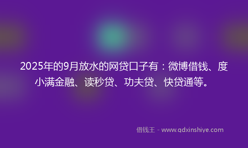 2025年的9月放水的网贷口子有：微博借钱、度小满金融、读秒贷、功夫贷、快贷通等。