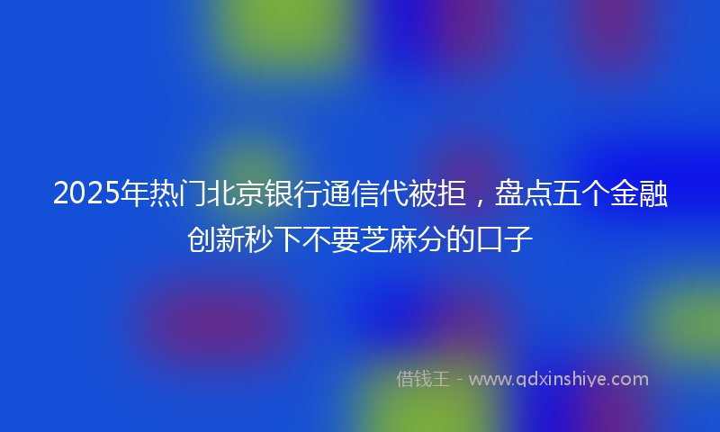 2025年热门北京银行通信代被拒，盘点五个金融创新秒下不要芝麻分的口子