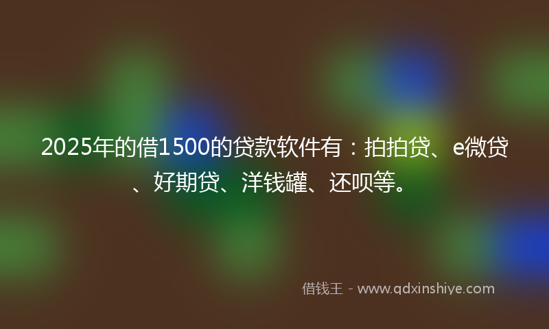 2025年的借1500的贷款软件有：拍拍贷、e微贷、好期贷、洋钱罐、还呗等。