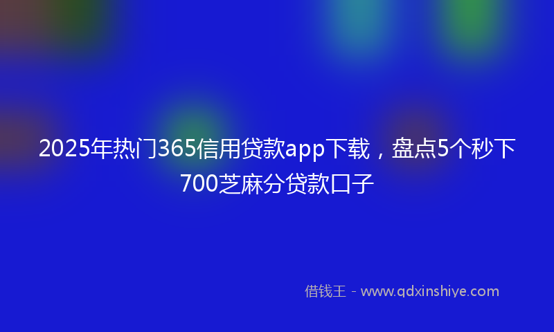 2025年热门365信用贷款app下载，盘点5个秒下700芝麻分贷款口子