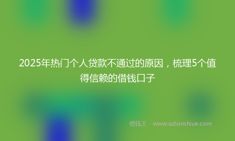 2025年热门个人贷款不通过的原因，梳理5个值得信赖的借钱口子