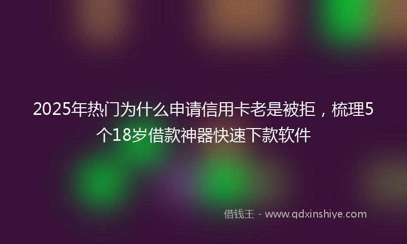 2025年热门为什么申请信用卡老是被拒，梳理5个18岁借款神器快速下款软件