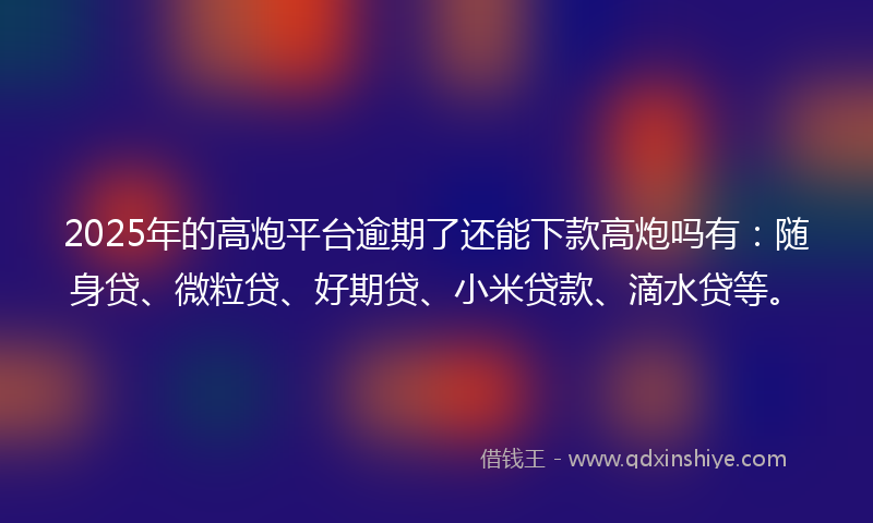 2025年的高炮平台逾期了还能下款高炮吗有：随身贷、微粒贷、好期贷、小米贷款、滴水贷等。
