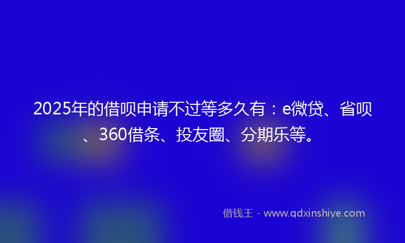 2025年的借呗申请不过等多久有：e微贷、省呗、360借条、投友圈、分期乐等。