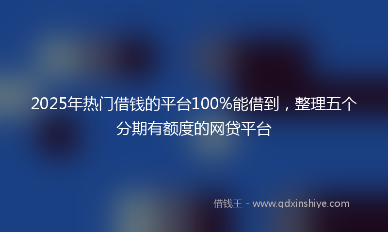 2025年热门借钱的平台100%能借到，整理五个分期有额度的网贷平台