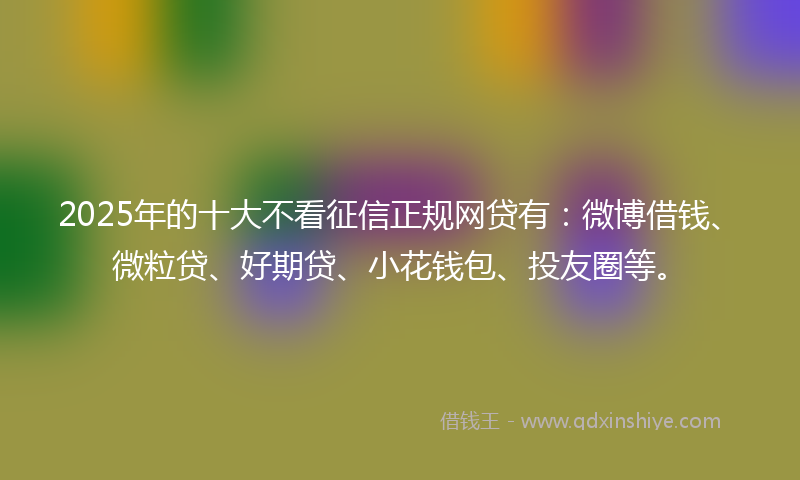 2025年的十大不看征信正规网贷有：微博借钱、微粒贷、好期贷、小花钱包、投友圈等。