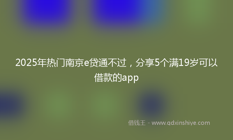 2025年热门南京e贷通不过，分享5个满19岁可以借款的app