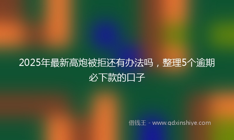 2025年最新高炮被拒还有办法吗，整理5个逾期必下款的口子