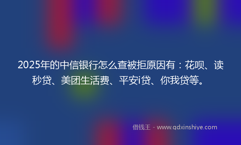 2025年的中信银行怎么查被拒原因有：花呗、读秒贷、美团生活费、平安i贷、你我贷等。