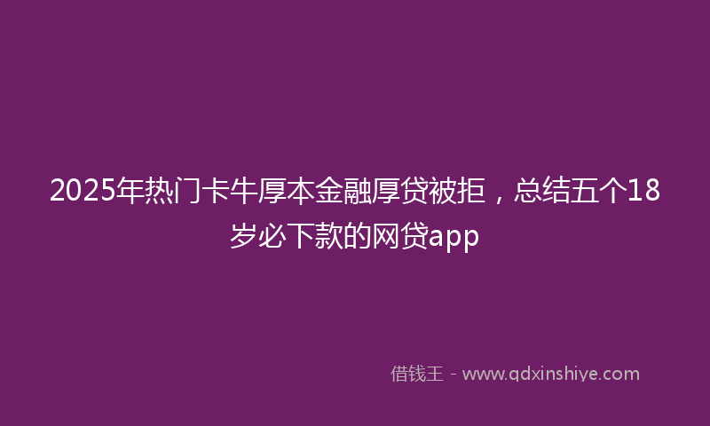 2025年热门卡牛厚本金融厚贷被拒，总结五个18岁必下款的网贷app