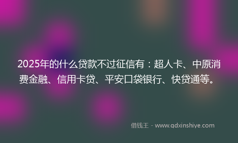 2025年的什么贷款不过征信有：超人卡、中原消费金融、信用卡贷、平安口袋银行、快贷通等。