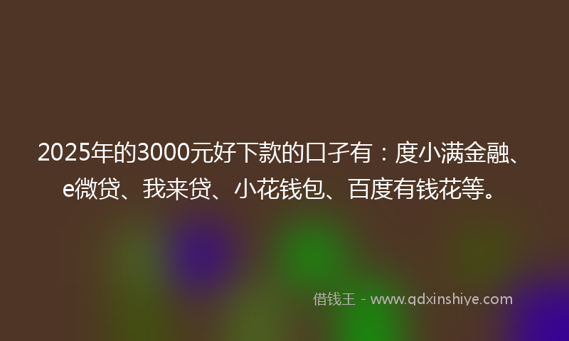 2025年的3000元好下款的口孑有：度小满金融、e微贷、我来贷、小花钱包、百度有钱花等。