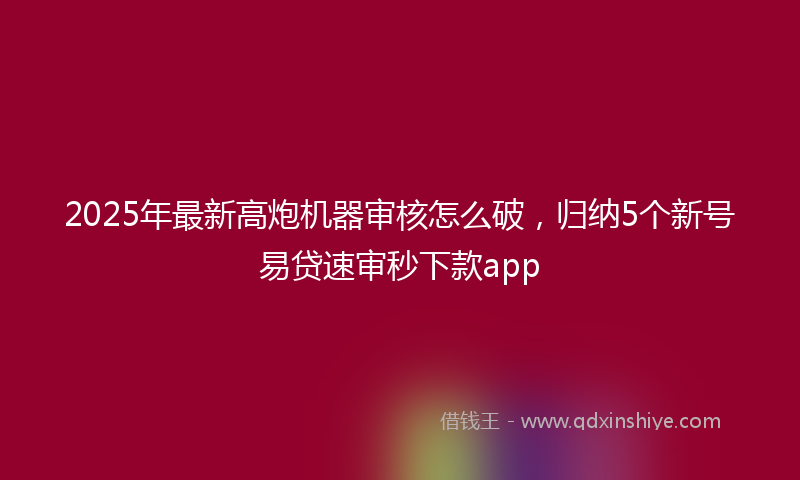 2025年最新高炮机器审核怎么破，归纳5个新号易贷速审秒下款app