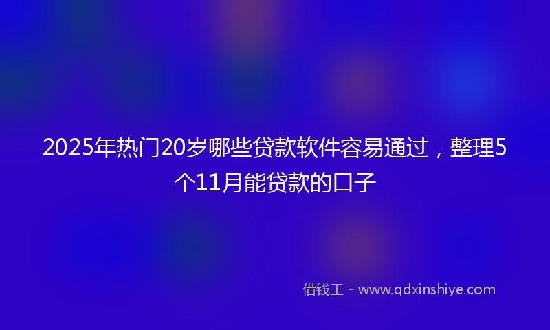 2025年热门20岁哪些贷款软件容易通过，整理5个11月能贷款的口子