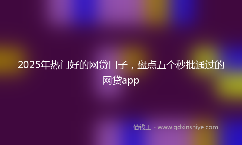 2025年热门好的网贷口子，盘点五个秒批通过的网贷app