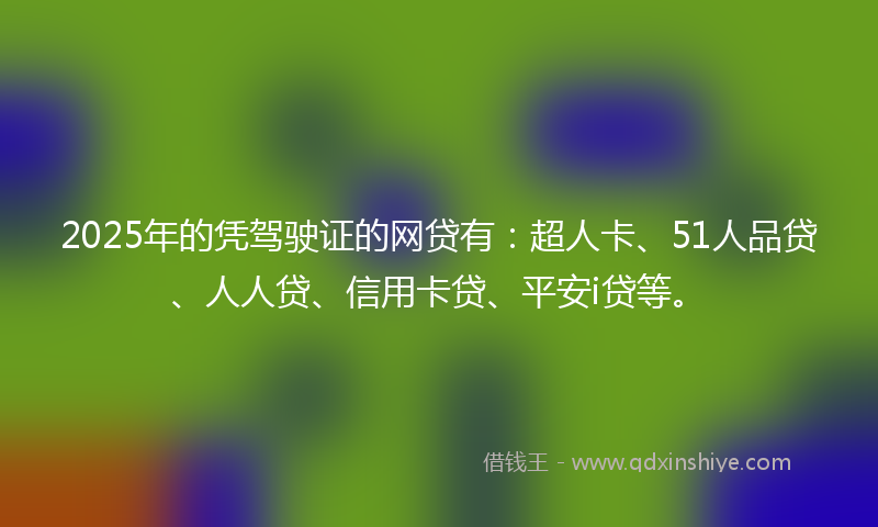 2025年的凭驾驶证的网贷有：超人卡、51人品贷、人人贷、信用卡贷、平安i贷等。