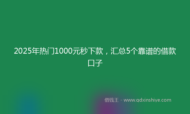 2025年热门1000元秒下款，汇总5个靠谱的借款口子