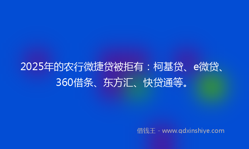 2025年的农行微捷贷被拒有：柯基贷、e微贷、360借条、东方汇、快贷通等。