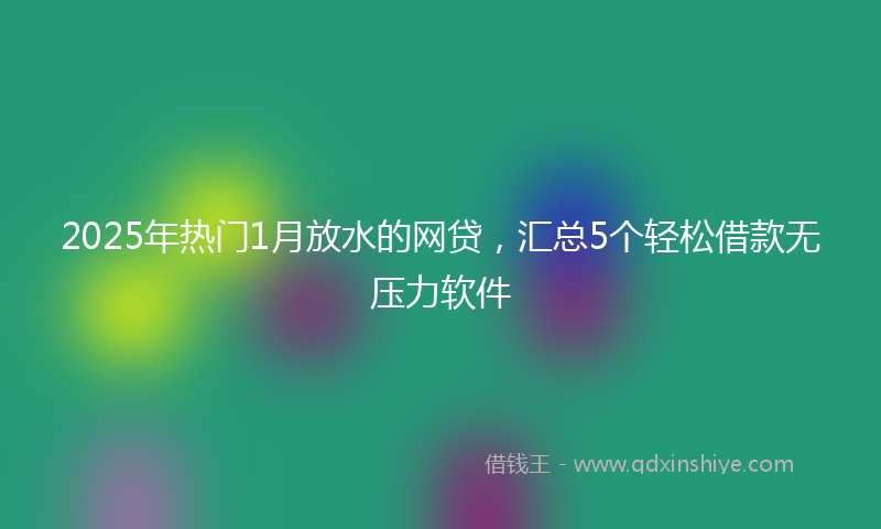 2025年热门1月放水的网贷，汇总5个轻松借款无压力软件