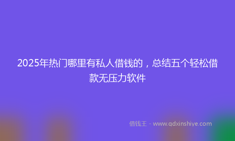 2025年热门哪里有私人借钱的，总结五个轻松借款无压力软件