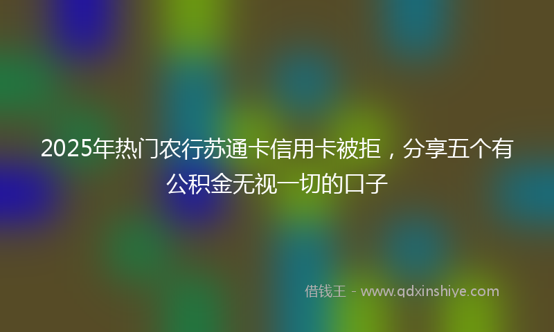2025年热门农行苏通卡信用卡被拒，分享五个有公积金无视一切的口子