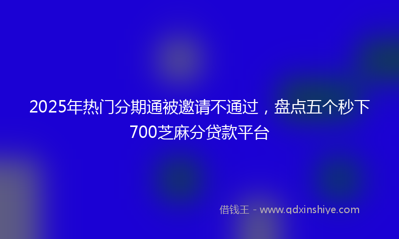 2025年热门分期通被邀请不通过，盘点五个秒下700芝麻分贷款平台