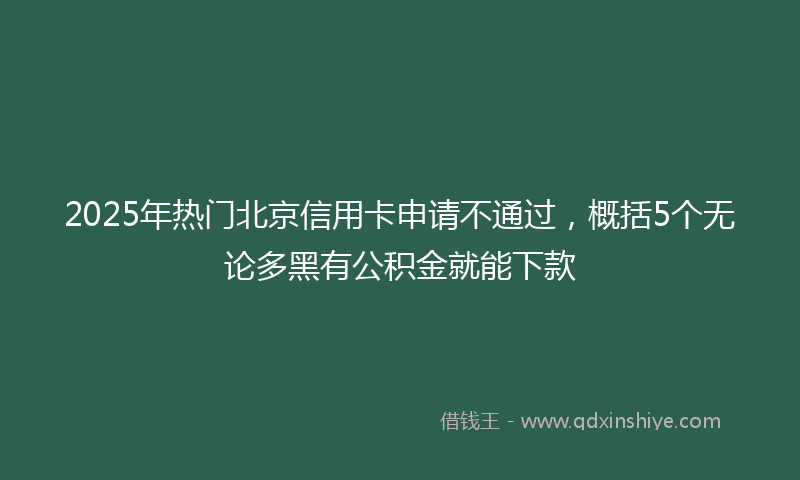 2025年热门北京信用卡申请不通过，概括5个无论多黑有公积金就能下款