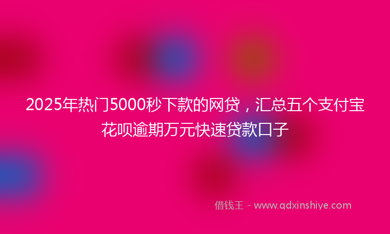 2025年热门5000秒下款的网贷，汇总五个支付宝花呗逾期万元快速贷款口子