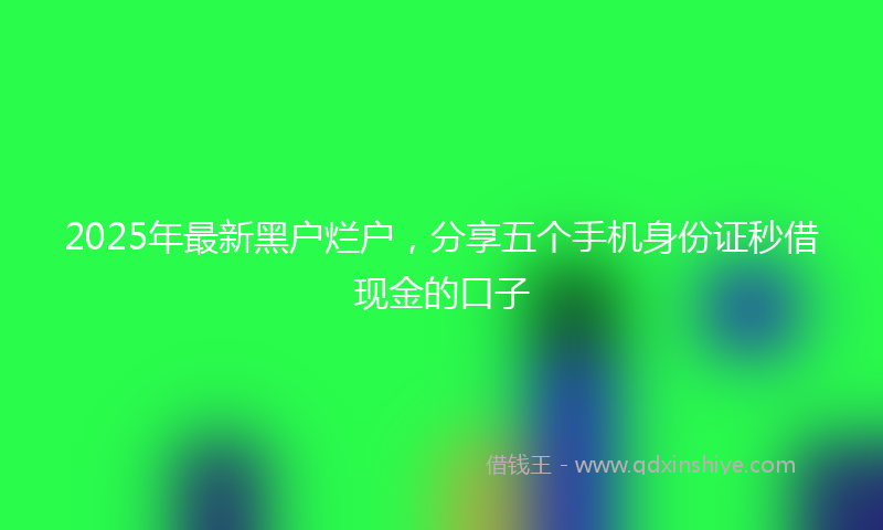 2025年最新黑户烂户，分享五个手机身份证秒借现金的口子