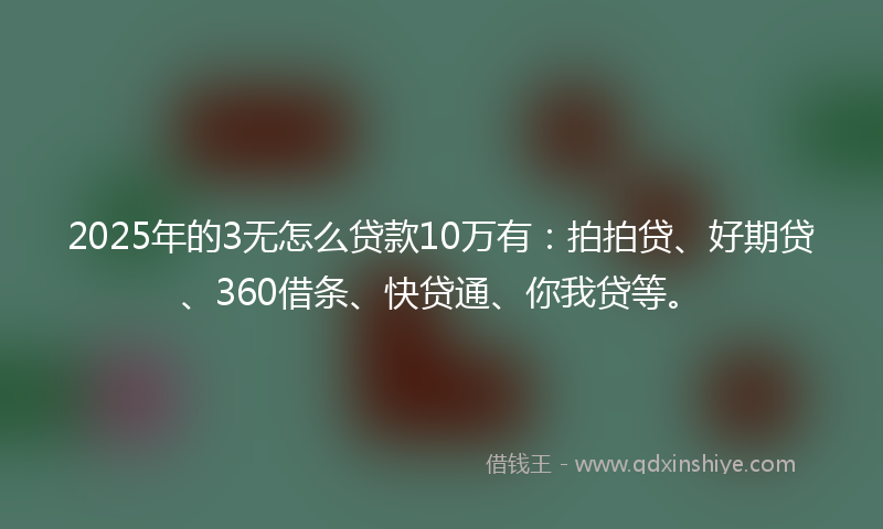 2025年的3无怎么贷款10万有：拍拍贷、好期贷、360借条、快贷通、你我贷等。