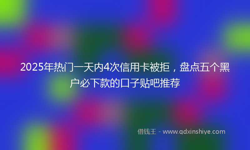 2025年热门一天内4次信用卡被拒，盘点五个黑户必下款的口子贴吧推荐