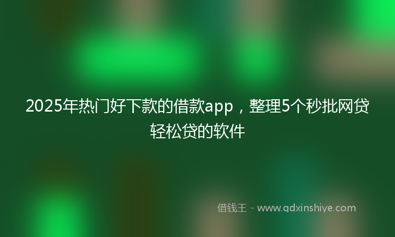 2025年热门好下款的借款app，整理5个秒批网贷轻松贷的软件