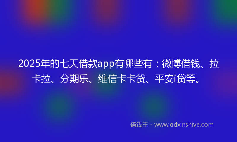 2025年的七天借款app有哪些有：微博借钱、拉卡拉、分期乐、维信卡卡贷、平安i贷等。