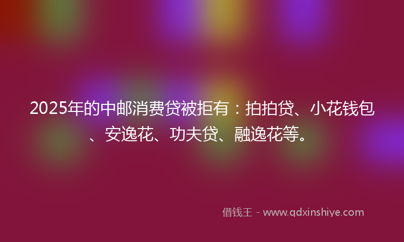 2025年的中邮消费贷被拒有：拍拍贷、小花钱包、安逸花、功夫贷、融逸花等。