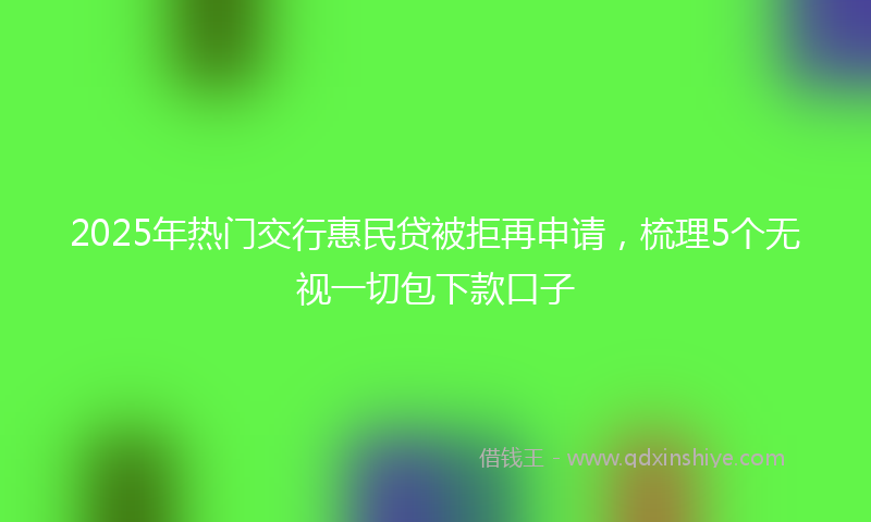 2025年热门交行惠民贷被拒再申请，梳理5个无视一切包下款口子