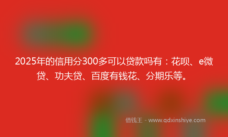 2025年的信用分300多可以贷款吗有：花呗、e微贷、功夫贷、百度有钱花、分期乐等。