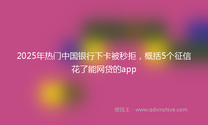 2025年热门中国银行下卡被秒拒，概括5个征信花了能网贷的app