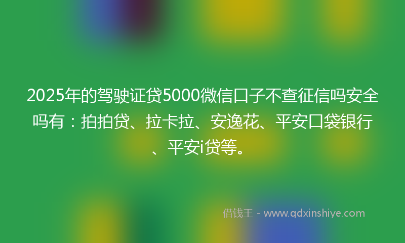 2025年的驾驶证贷5000微信口子不查征信吗安全吗有：拍拍贷、拉卡拉、安逸花、平安口袋银行、平安i贷等。