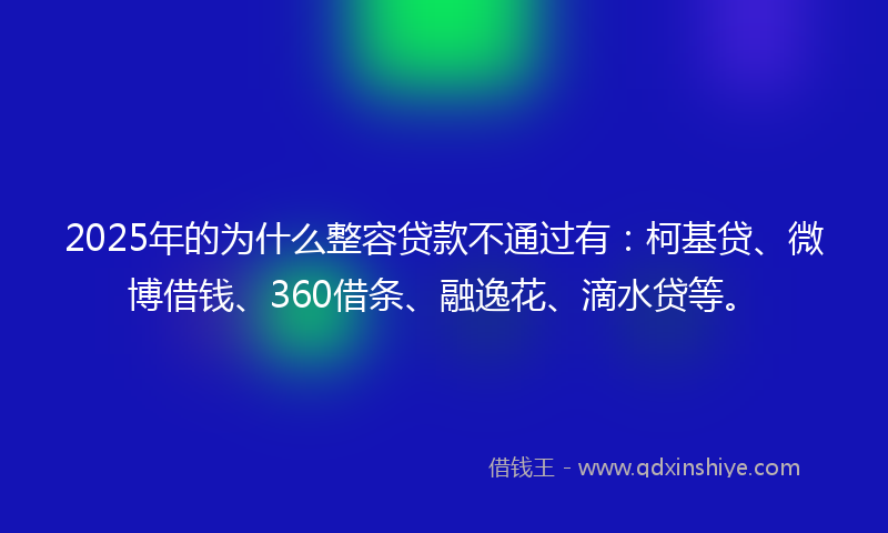 2025年的为什么整容贷款不通过有：柯基贷、微博借钱、360借条、融逸花、滴水贷等。
