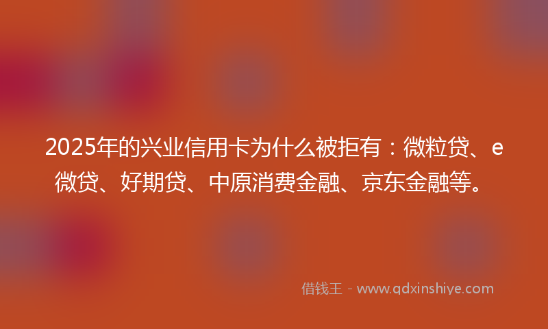 2025年的兴业信用卡为什么被拒有：微粒贷、e微贷、好期贷、中原消费金融、京东金融等。
