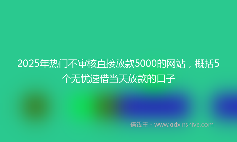 2025年热门不审核直接放款5000的网站，概括5个无忧速借当天放款的口子